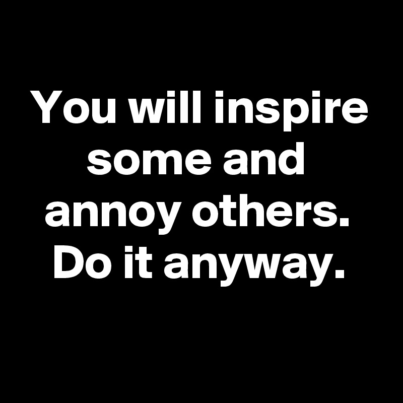 
You will inspire some and annoy others.
Do it anyway.

