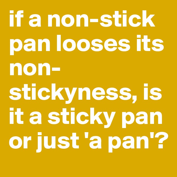 if a non-stick pan looses its non-stickyness, is it a sticky pan or just 'a pan'?