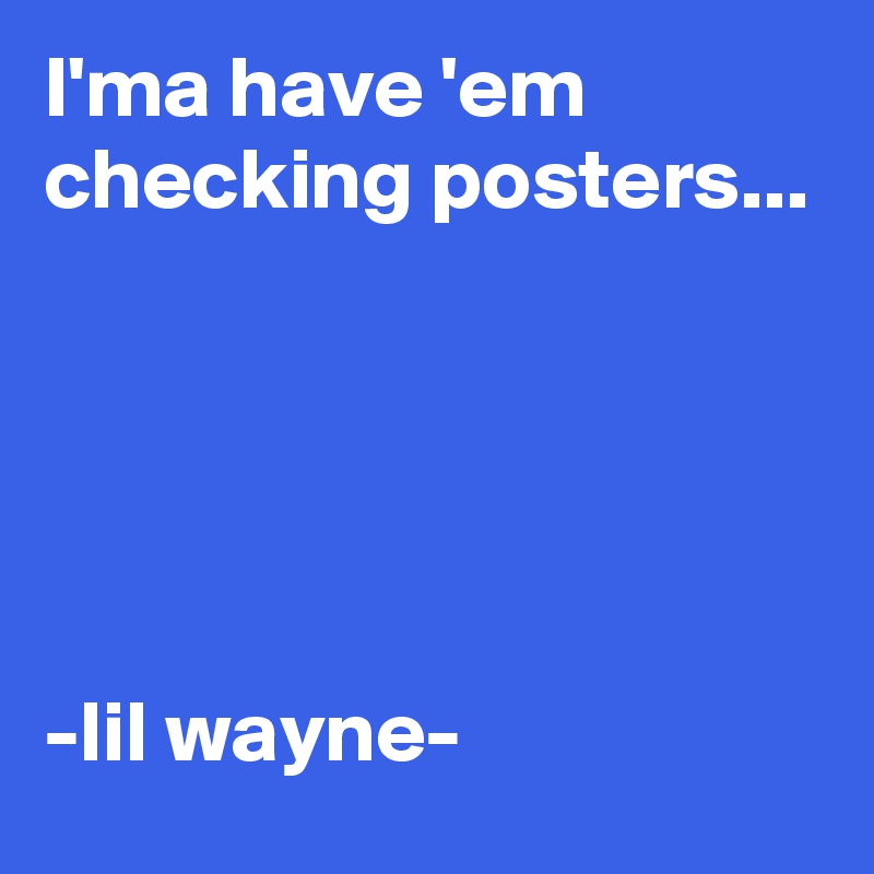 I'ma have 'em checking posters...





-lil wayne-