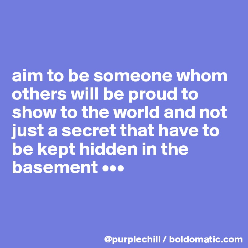


aim to be someone whom others will be proud to show to the world and not just a secret that have to be kept hidden in the basement •••


