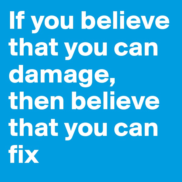 If you believe that you can damage, then believe that you can fix