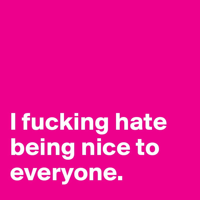 



I fucking hate being nice to everyone. 