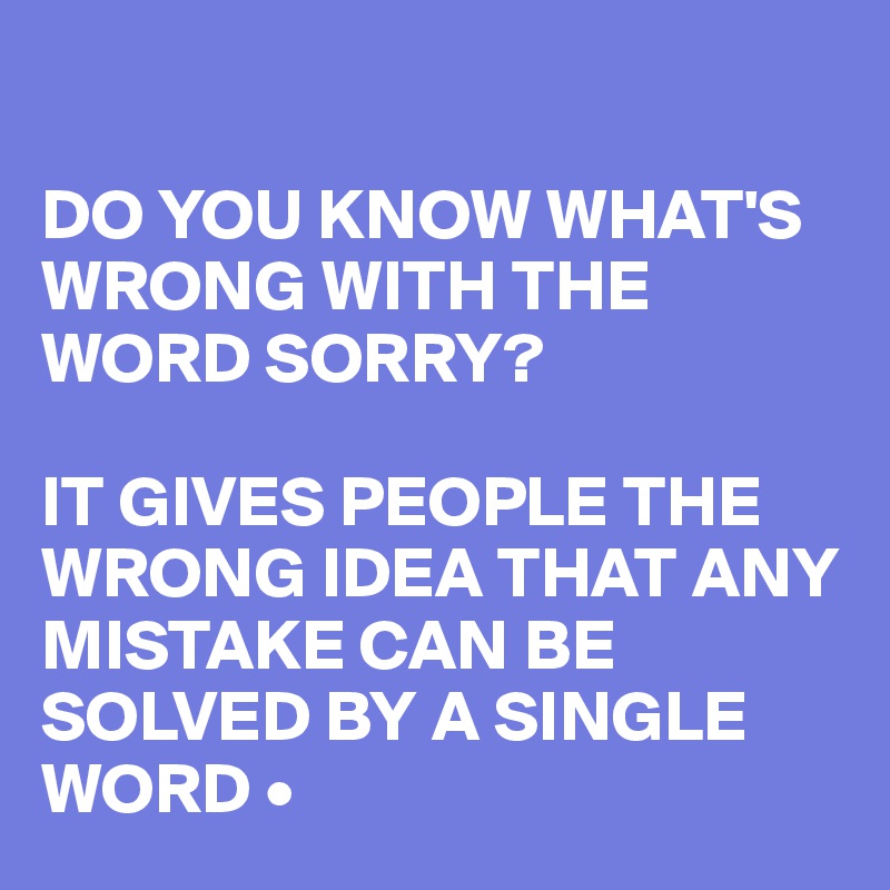 

DO YOU KNOW WHAT'S WRONG WITH THE WORD SORRY?

IT GIVES PEOPLE THE WRONG IDEA THAT ANY MISTAKE CAN BE SOLVED BY A SINGLE WORD •