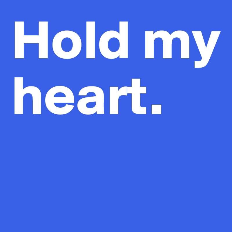 Hold my heart.
