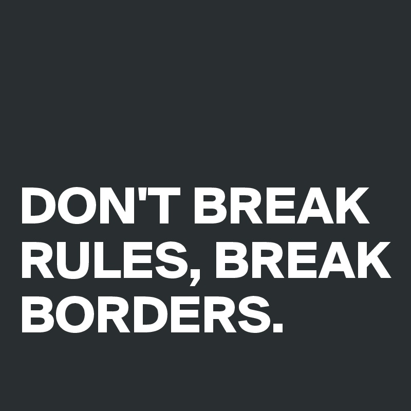 


DON'T BREAK RULES, BREAK BORDERS.