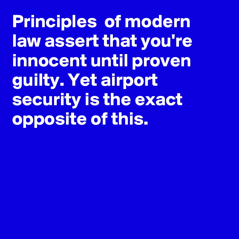 Principles  of modern law assert that you're innocent until proven guilty. Yet airport security is the exact opposite of this.




