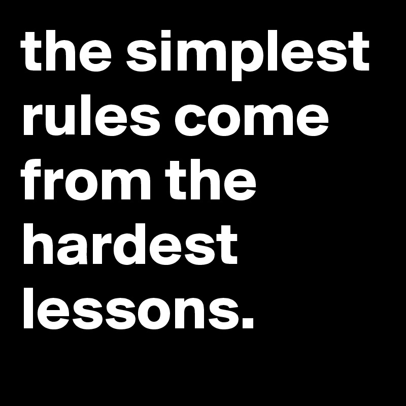 the simplest rules come from the hardest lessons.