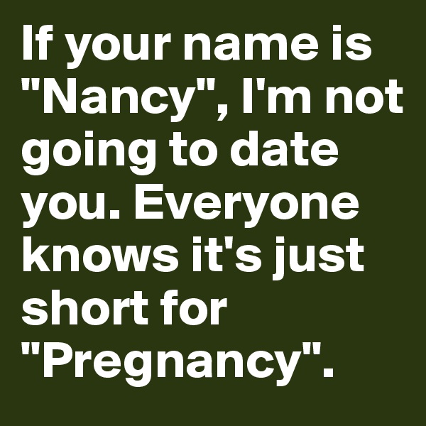 If your name is "Nancy", I'm not going to date you. Everyone knows it's just short for "Pregnancy". 