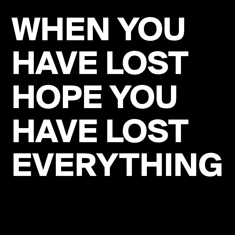 WHEN YOU HAVE LOST HOPE YOU HAVE LOST EVERYTHING
