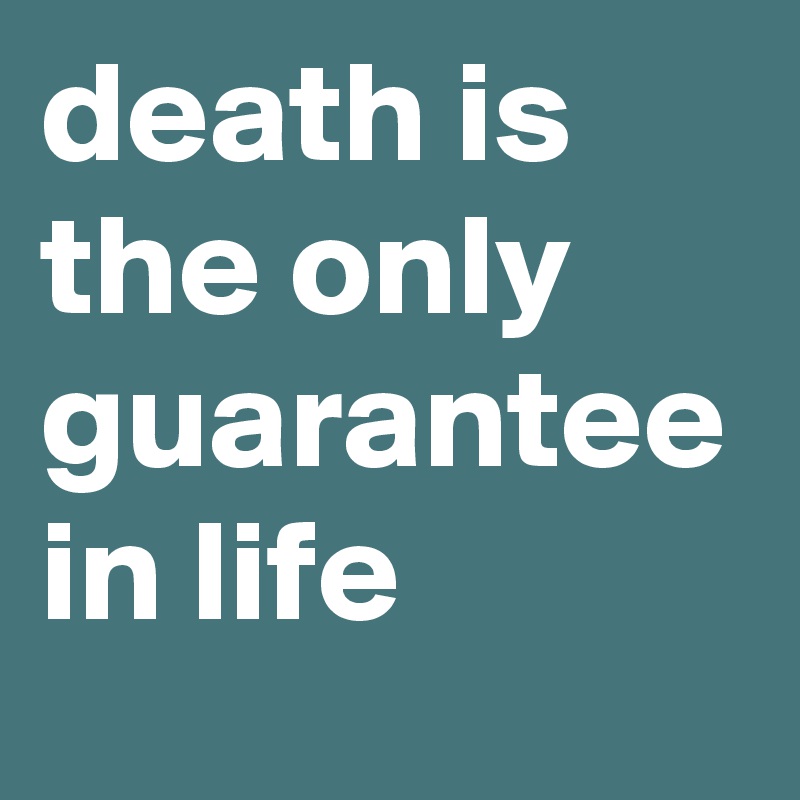 death is the only guarantee in life