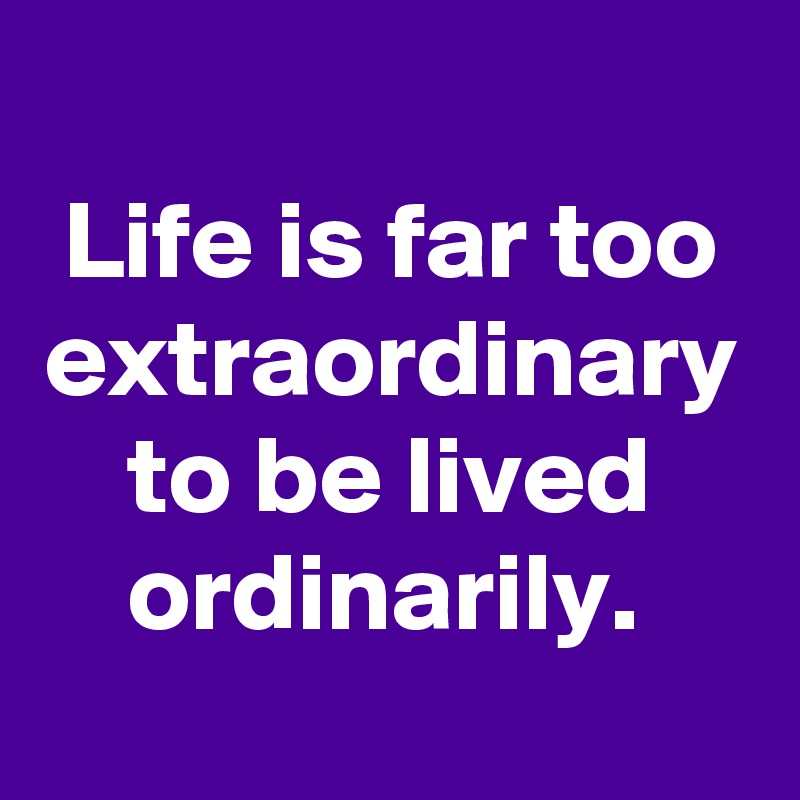 Life is far too extraordinary to be lived ordinarily. 