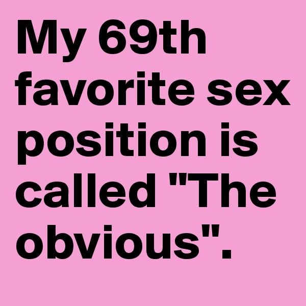 My 69th favorite sex position is called "The obvious".