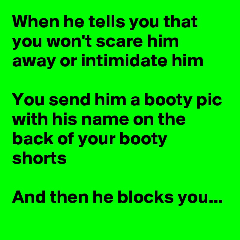 When he tells you that you won't scare him away or intimidate him

You send him a booty pic with his name on the back of your booty shorts

And then he blocks you...