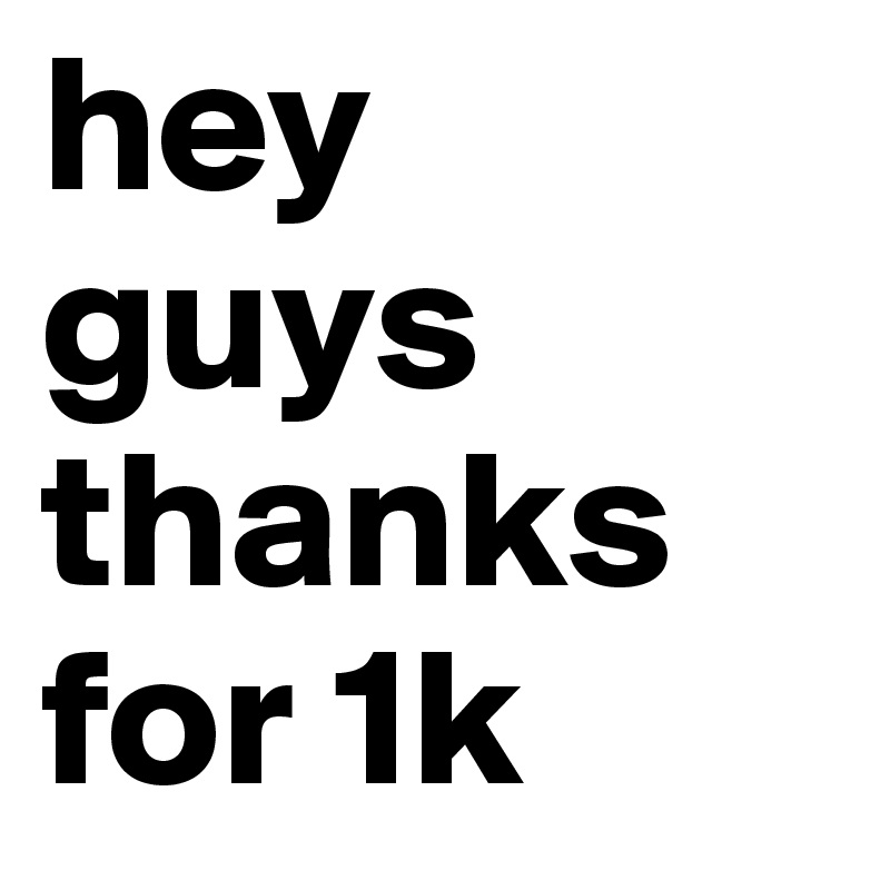 hey guys thanks for 1k