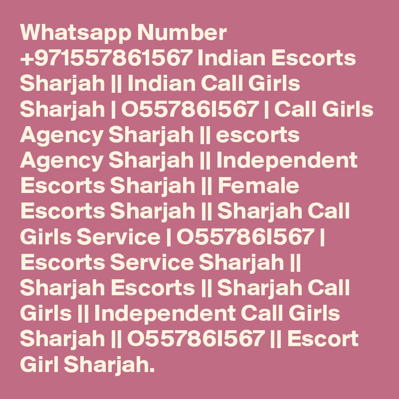 Whatsapp Number +971557861567 Indian Escorts Sharjah || Indian Call Girls Sharjah | O55786I567 | Call Girls Agency Sharjah || escorts Agency Sharjah || Independent Escorts Sharjah || Female Escorts Sharjah || Sharjah Call Girls Service | O55786I567 | Escorts Service Sharjah || Sharjah Escorts || Sharjah Call Girls || Independent Call Girls Sharjah || O55786I567 || Escort Girl Sharjah.