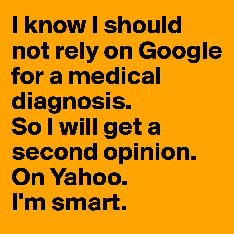 I know I should not rely on Google for a medical diagnosis.
So I will get a second opinion.
On Yahoo.
I'm smart.