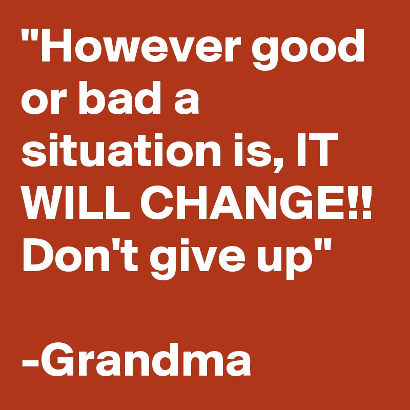 "However good or bad a situation is, IT WILL CHANGE!! Don't give up"

-Grandma 