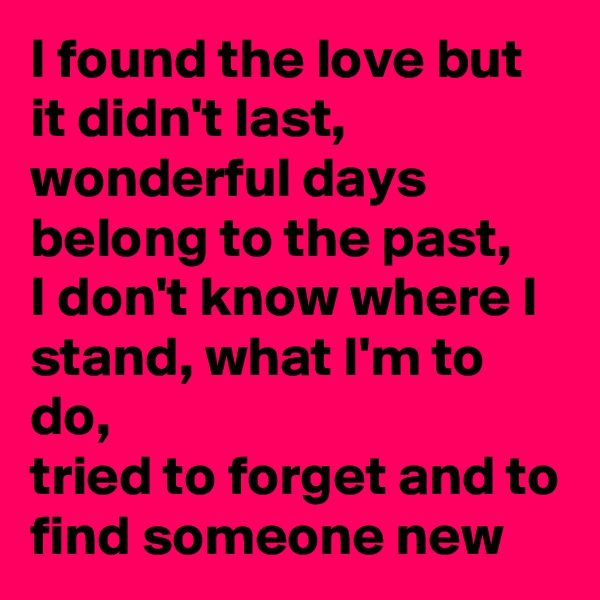 I found the love but it didn't last, wonderful days belong to the past,
I don't know where I stand, what I'm to do, 
tried to forget and to find someone new