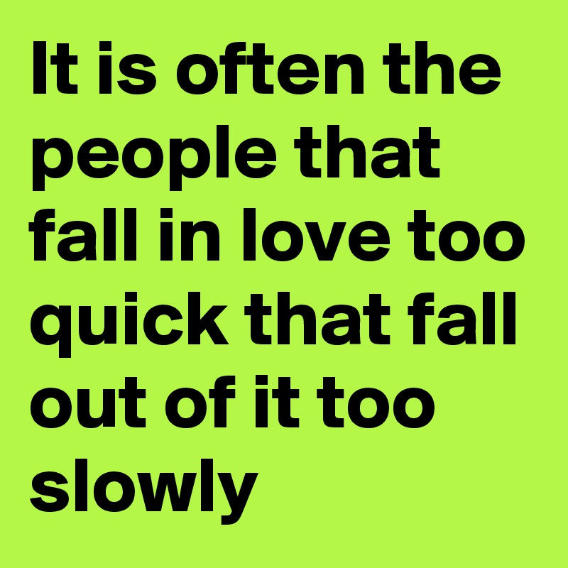 It is often the people that fall in love too quick that fall out of it too slowly