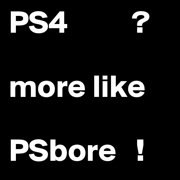 PS4          ?

more like 

PSbore   !