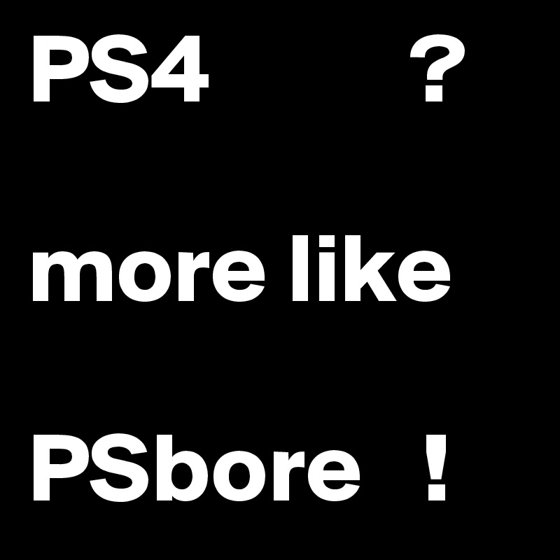 PS4          ?

more like 

PSbore   !