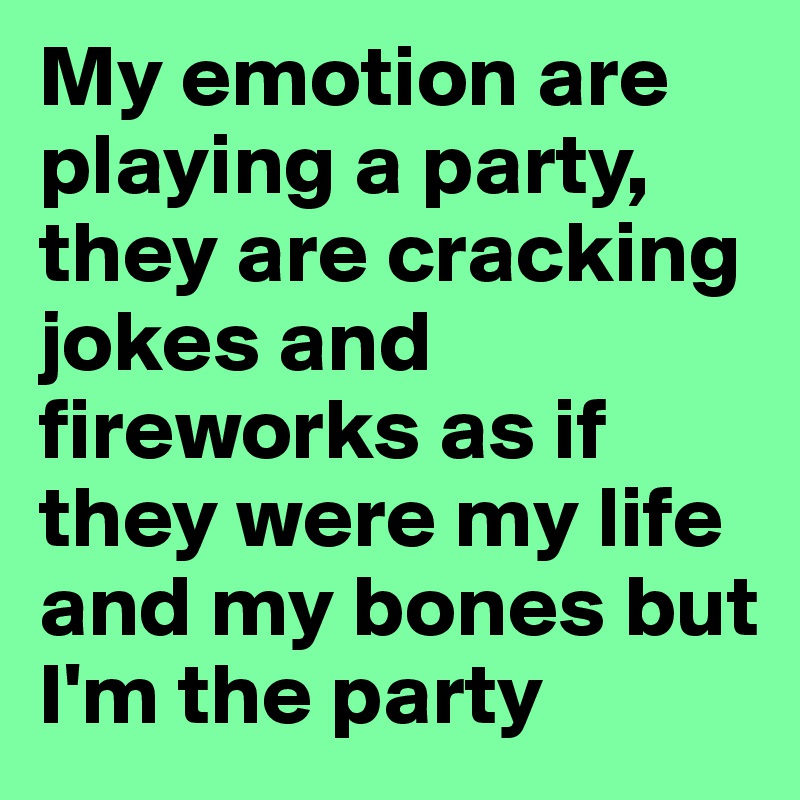 My emotion are playing a party, they are cracking jokes and fireworks as if they were my life and my bones but I'm the party