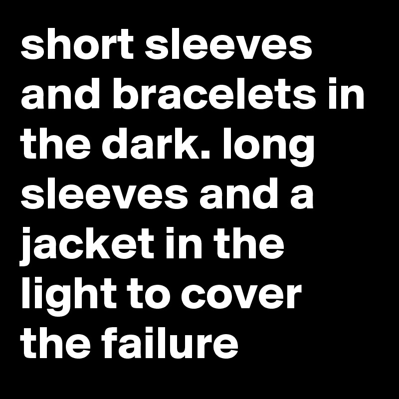 short sleeves and bracelets in the dark. long sleeves and a jacket in the light to cover the failure