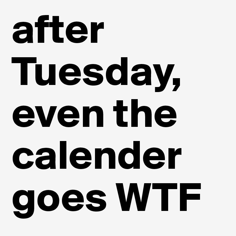 after Tuesday, even the calender goes WTF