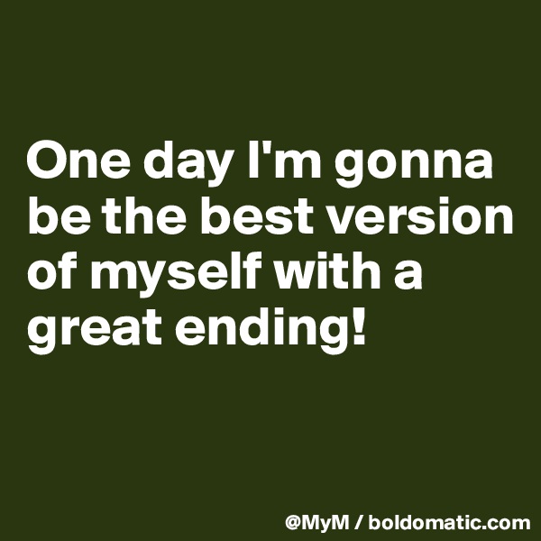 

One day I'm gonna be the best version of myself with a great ending!

