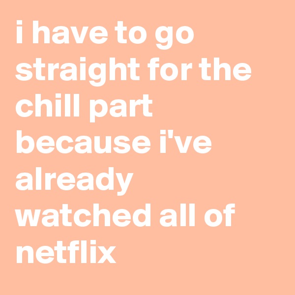 i have to go straight for the chill part because i've already watched all of netflix