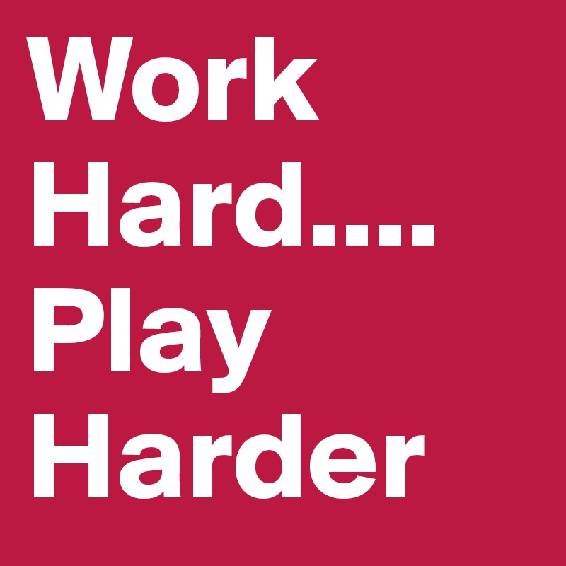 Work Hard....
Play Harder