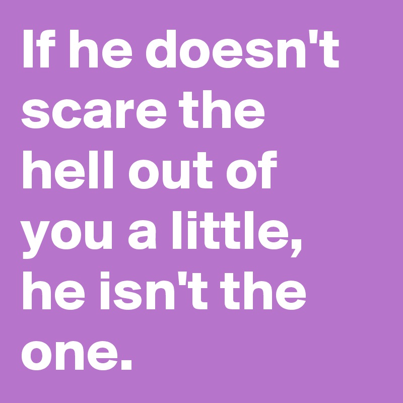 If he doesn't scare the hell out of you a little, he isn't the one. 