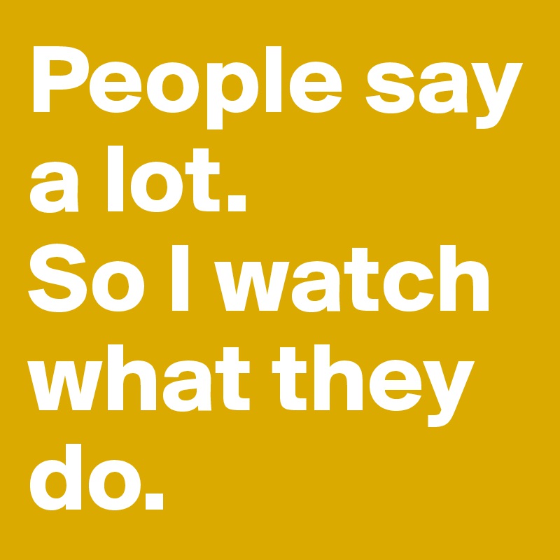 People say a lot.
So I watch what they do.