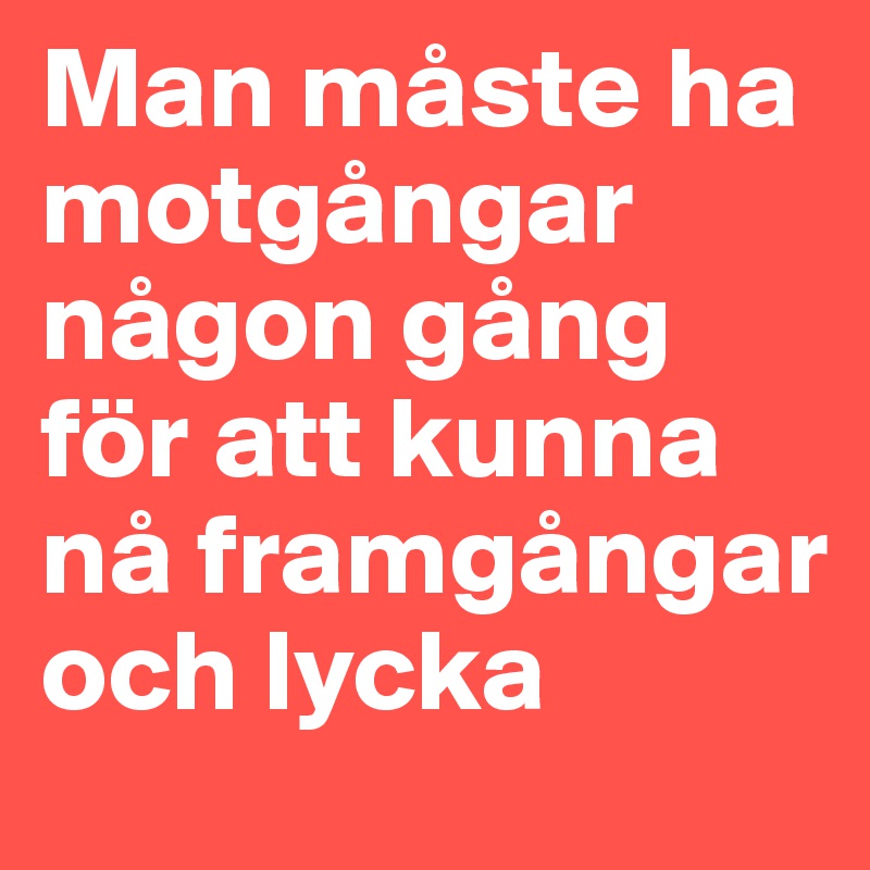 Man måste ha motgångar någon gång för att kunna nå framgångar och lycka