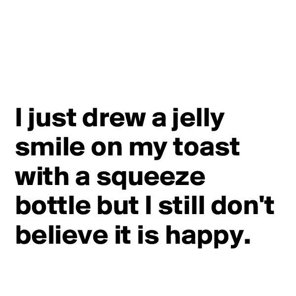 


I just drew a jelly smile on my toast with a squeeze bottle but I still don't believe it is happy.
