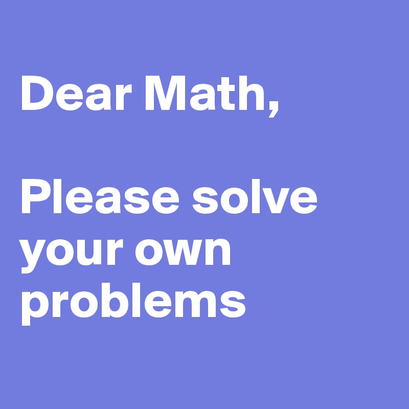 
Dear Math, 

Please solve your own problems 
