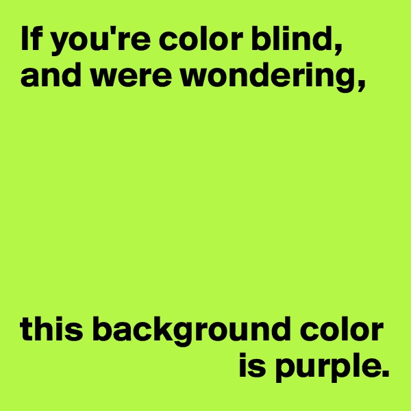 If you're color blind,
and were wondering,






this background color 
                              is purple.