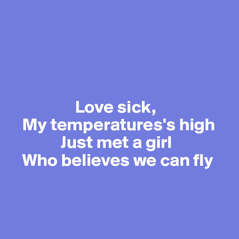 




                  Love sick, 
   My temperatures's high
              Just met a girl 
   Who believes we can fly


