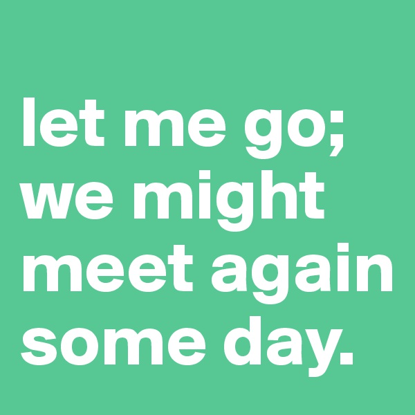 
let me go; we might meet again some day. 