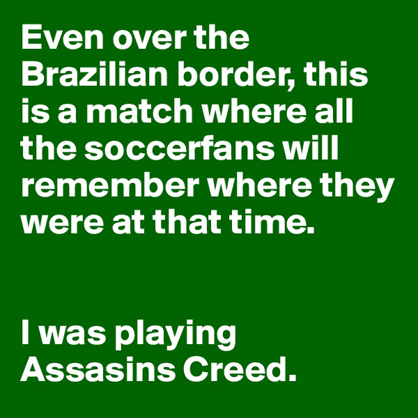 Even over the Brazilian border, this is a match where all the soccerfans will remember where they were at that time.


I was playing Assasins Creed.