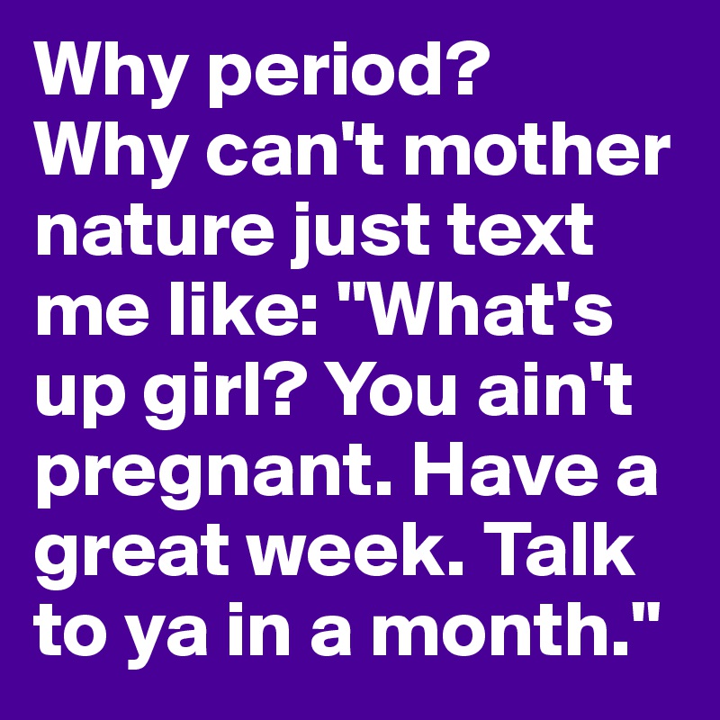 Why period? 
Why can't mother nature just text me like: "What's up girl? You ain't pregnant. Have a great week. Talk to ya in a month."