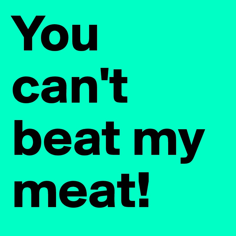 You can't beat my meat!