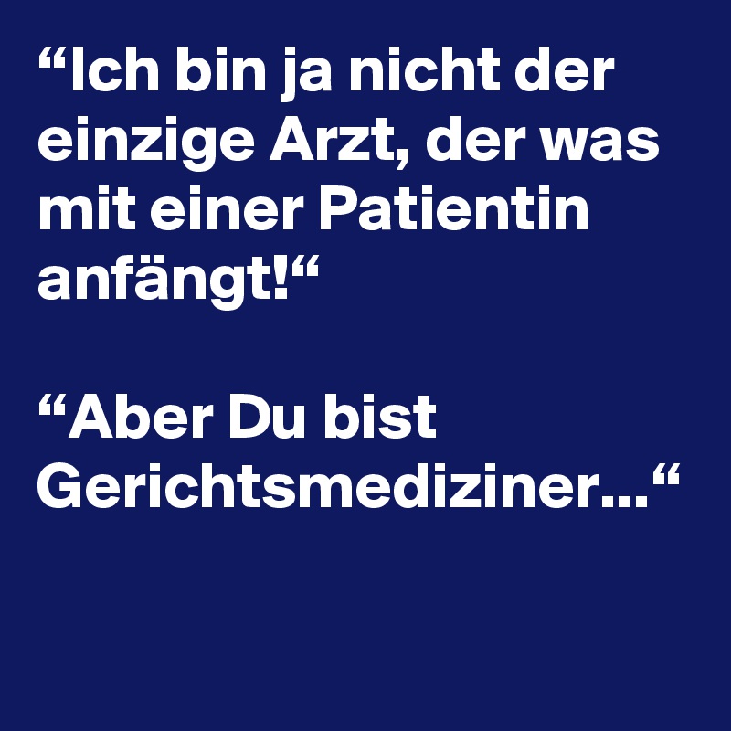 “Ich bin ja nicht der einzige Arzt, der was mit einer Patientin anfängt!“

“Aber Du bist Gerichtsmediziner...“