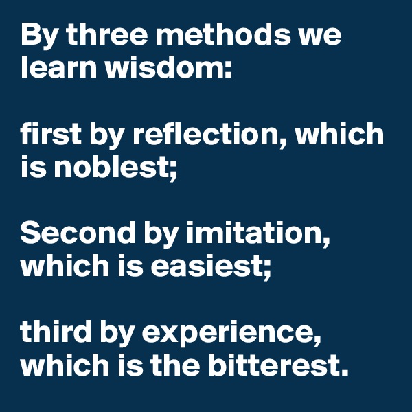 By three methods we learn wisdom: 

first by reflection, which is noblest; 

Second by imitation, which is easiest; 

third by experience, which is the bitterest.