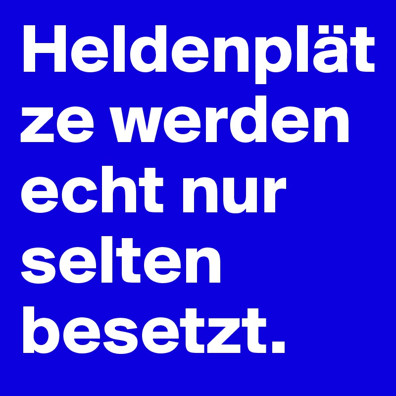 Heldenplätze werden echt nur selten besetzt.