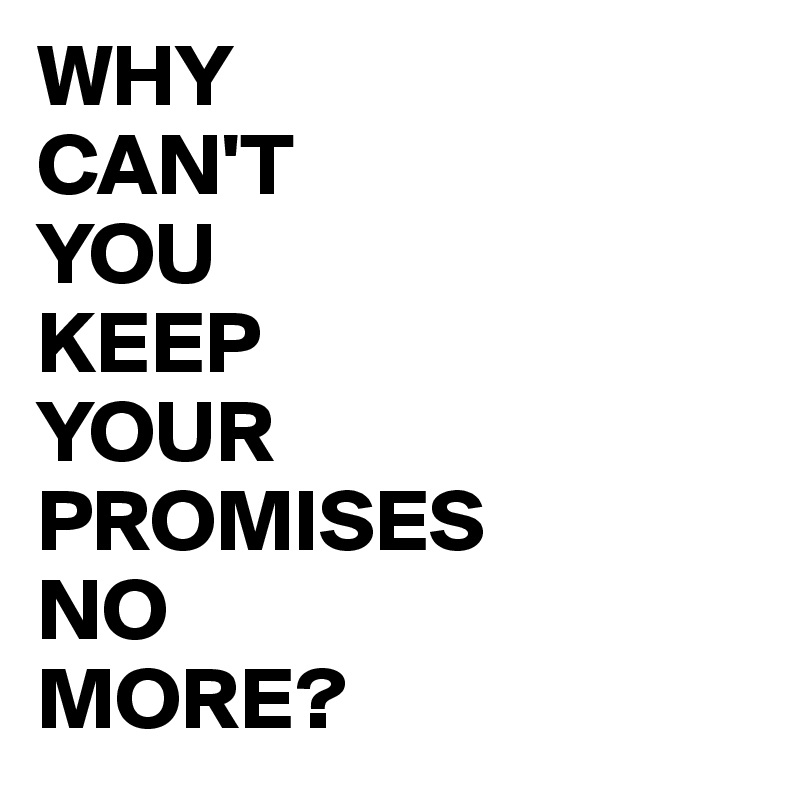 WHY                 CAN'T                 YOU                   KEEP                 YOUR              PROMISES         NO                         MORE?