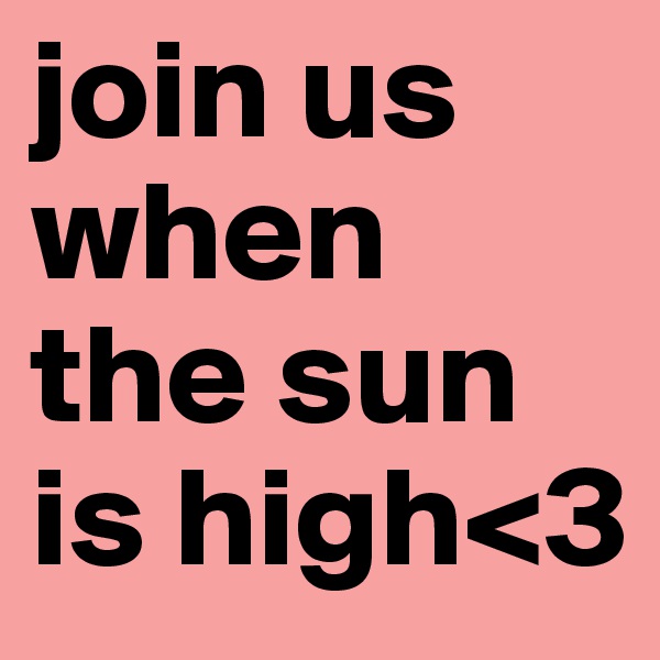 join us when the sun is high<3