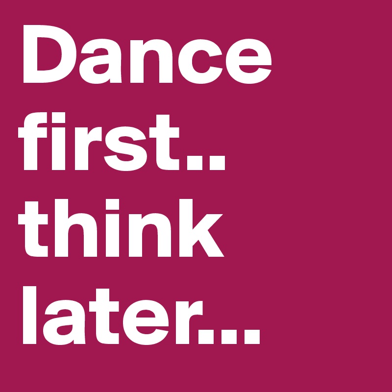 Dance first.. think later...
