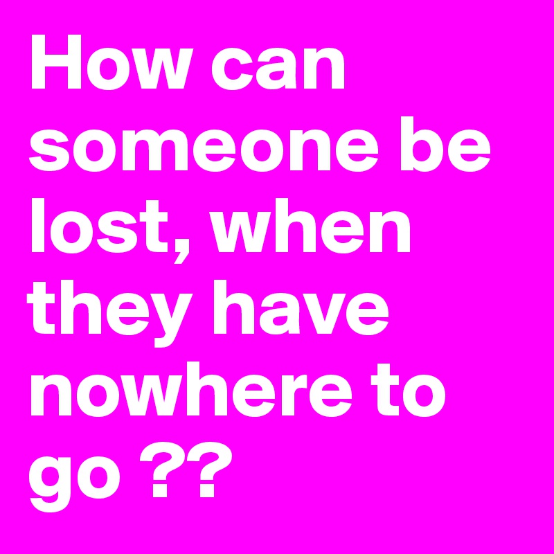 How can someone be lost, when they have nowhere to go ??