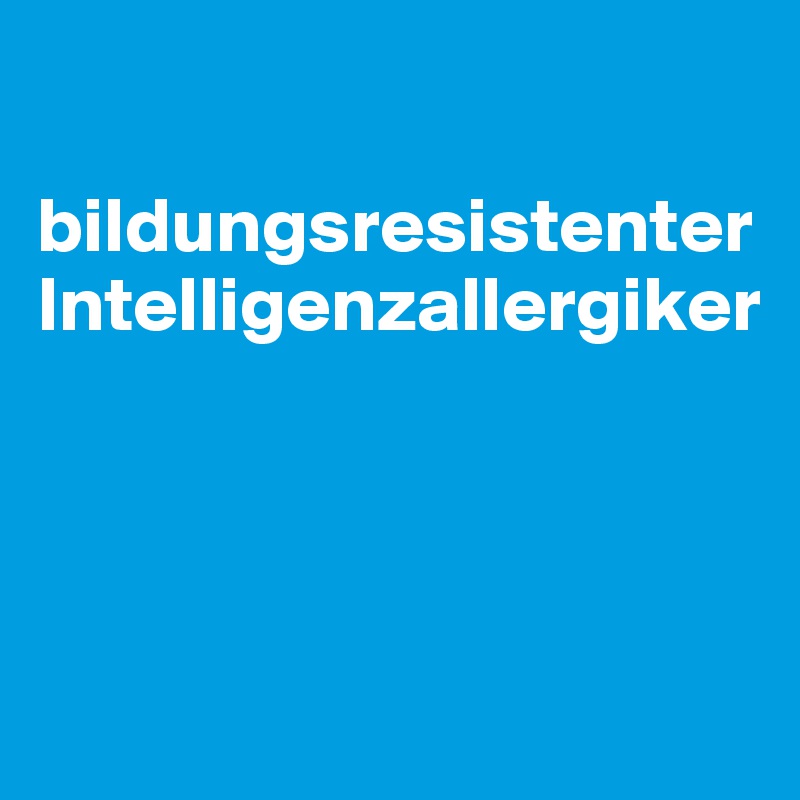 

bildungsresistenter Intelligenzallergiker




